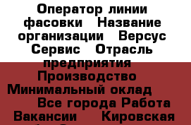 Оператор линии фасовки › Название организации ­ Версус Сервис › Отрасль предприятия ­ Производство › Минимальный оклад ­ 26 000 - Все города Работа » Вакансии   . Кировская обл.,Захарищево п.